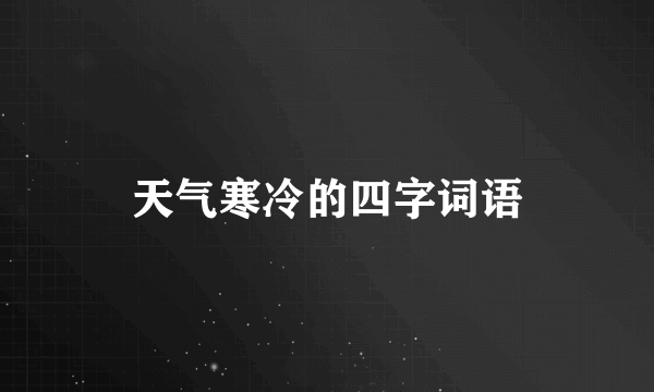 天气寒冷的四字词语
