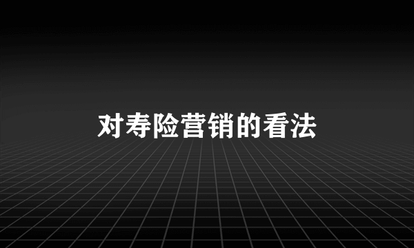 对寿险营销的看法