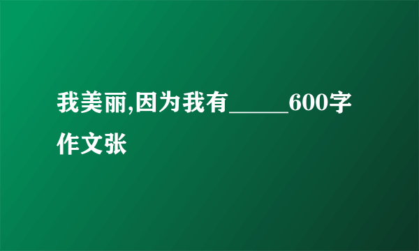 我美丽,因为我有_____600字作文张