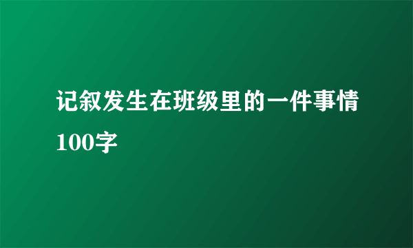 记叙发生在班级里的一件事情100字