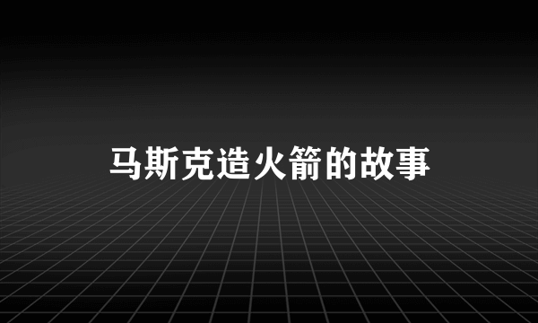 马斯克造火箭的故事