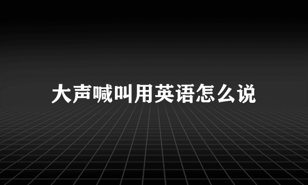 大声喊叫用英语怎么说