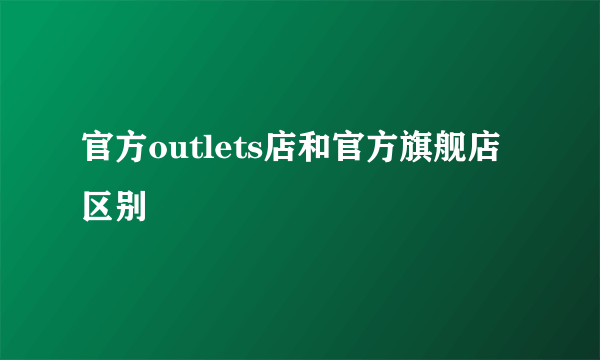 官方outlets店和官方旗舰店区别