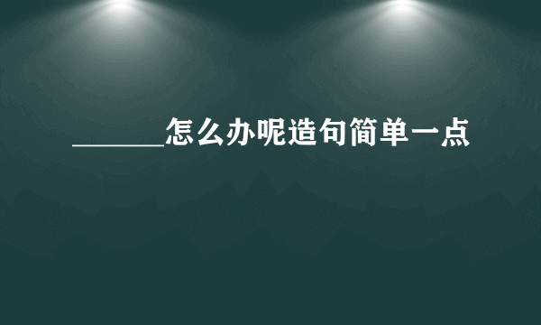 ______怎么办呢造句简单一点