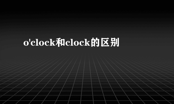 o'clock和clock的区别