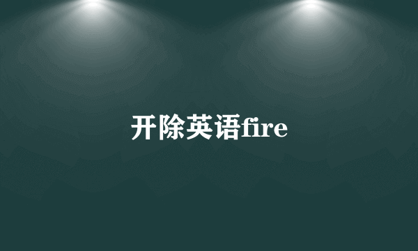 开除英语fire