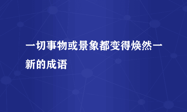 一切事物或景象都变得焕然一新的成语