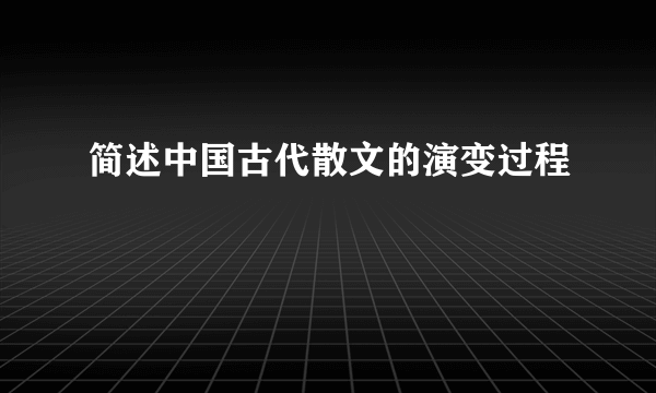 简述中国古代散文的演变过程