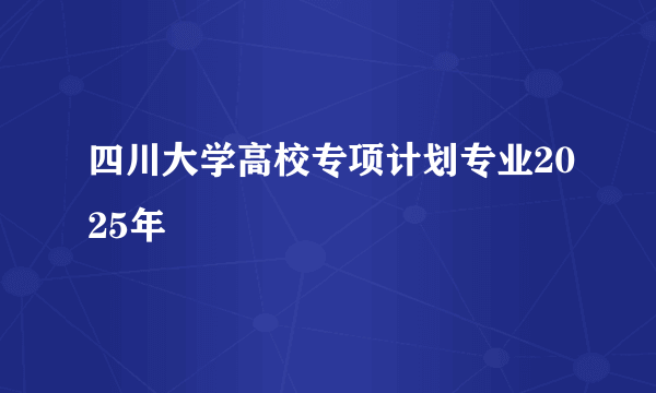 四川大学高校专项计划专业2025年