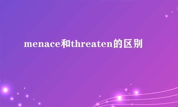 menace和threaten的区别