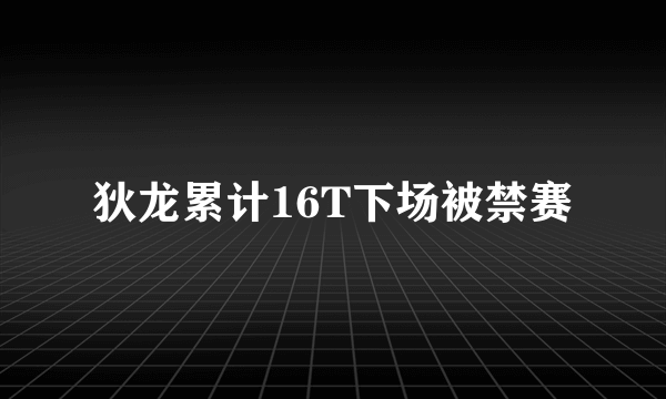 狄龙累计16T下场被禁赛