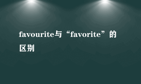 favourite与“favorite”的区别