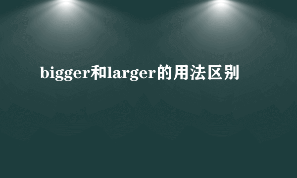 bigger和larger的用法区别