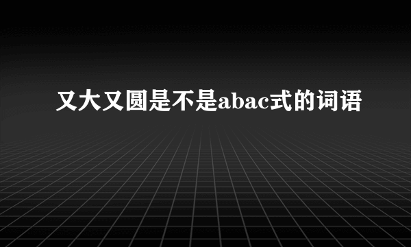 又大又圆是不是abac式的词语