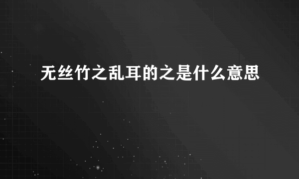 无丝竹之乱耳的之是什么意思