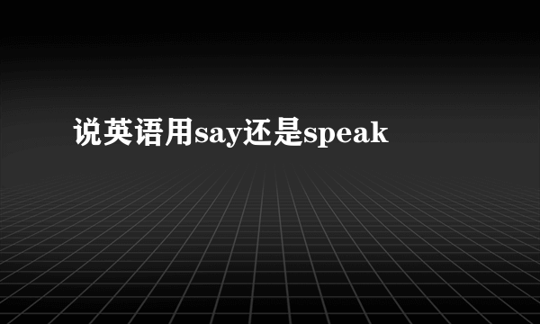说英语用say还是speak