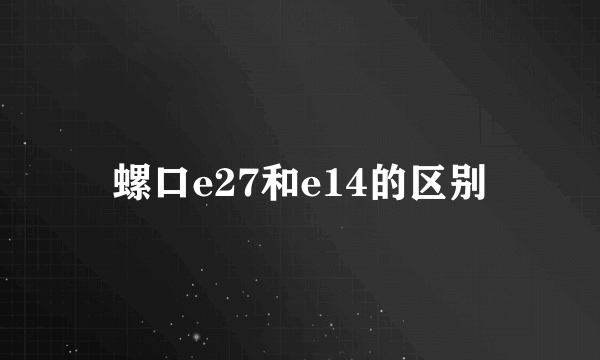 螺口e27和e14的区别