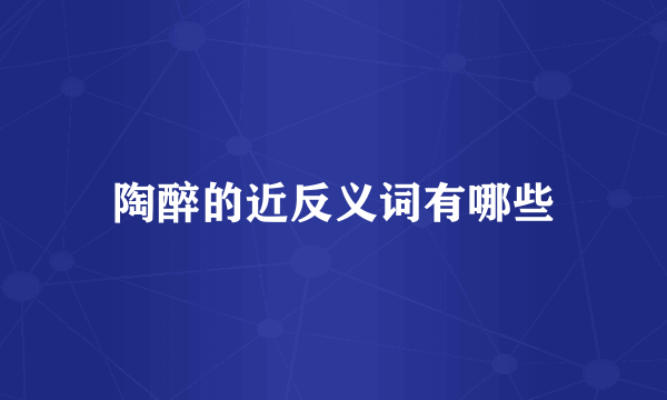 陶醉的近反义词有哪些