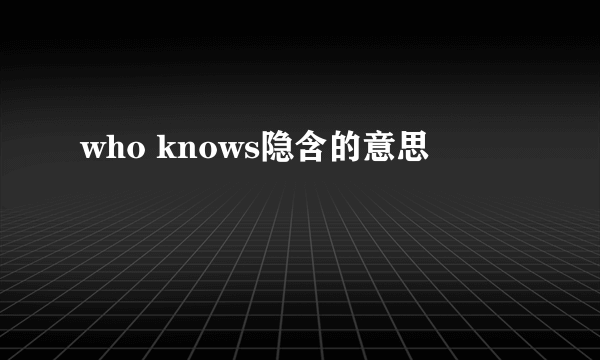 who knows隐含的意思