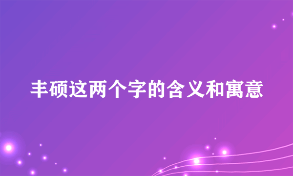 丰硕这两个字的含义和寓意