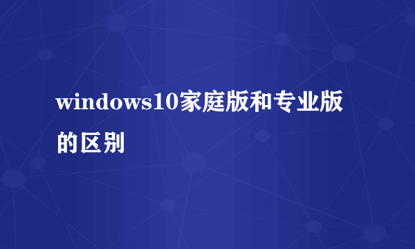 windows10家庭版和专业版的区别