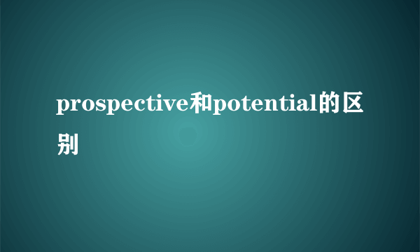 prospective和potential的区别