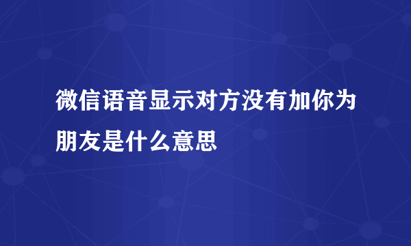 微信语音显示对方没有加你为朋友是什么意思
