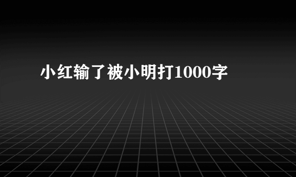 小红输了被小明打1000字