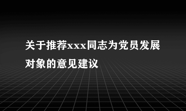 关于推荐xxx同志为党员发展对象的意见建议