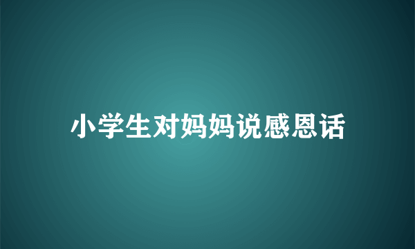 小学生对妈妈说感恩话