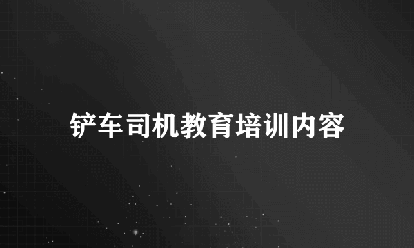 铲车司机教育培训内容