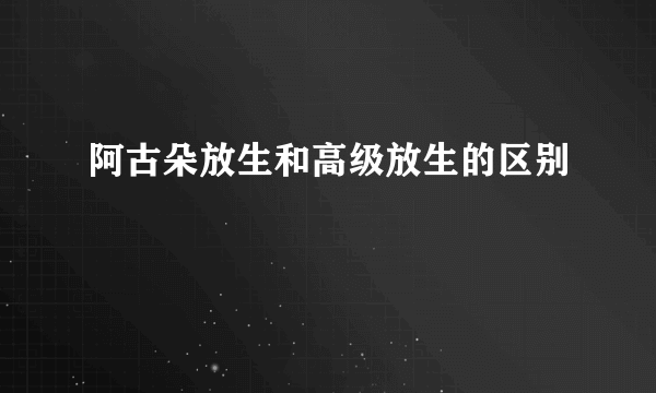 阿古朵放生和高级放生的区别