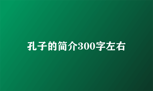 孔子的简介300字左右