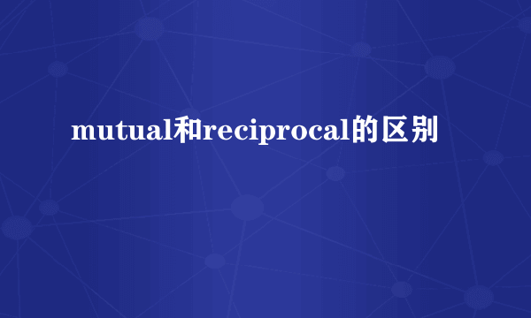 mutual和reciprocal的区别
