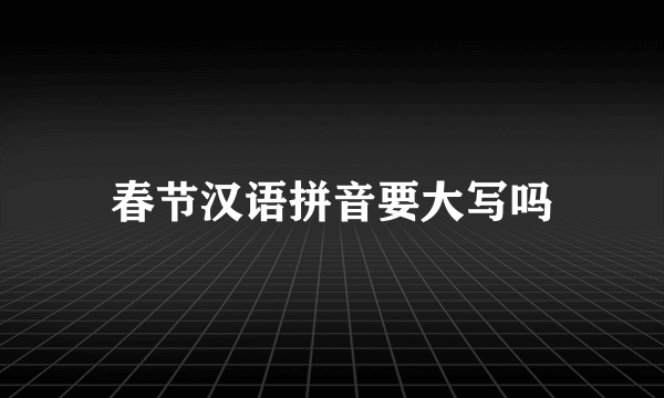 春节汉语拼音要大写吗