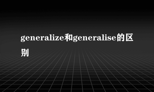 generalize和generalise的区别