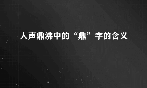 人声鼎沸中的“鼎”字的含义