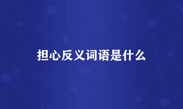 担心反义词语是什么