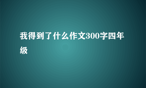 我得到了什么作文300字四年级