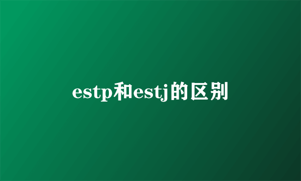 estp和estj的区别