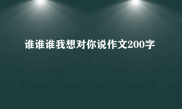 谁谁谁我想对你说作文200字