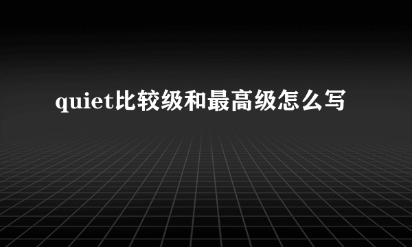 quiet比较级和最高级怎么写