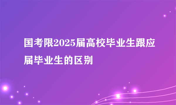 国考限2025届高校毕业生跟应届毕业生的区别