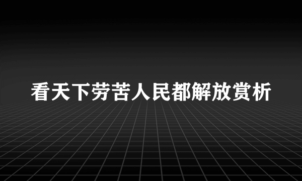 看天下劳苦人民都解放赏析