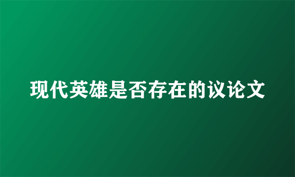 现代英雄是否存在的议论文