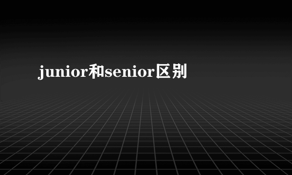 junior和senior区别