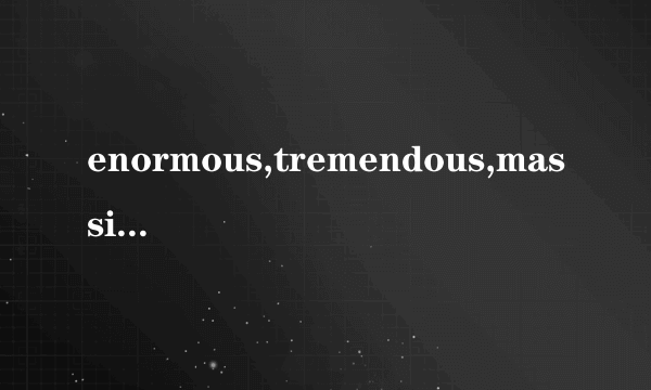 enormous,tremendous,massive,immense的区别