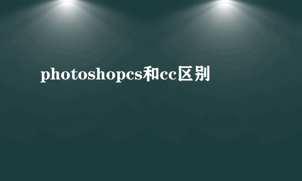 photoshopcs和cc区别