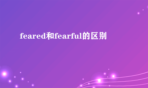 feared和fearful的区别