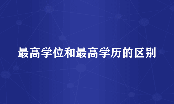 最高学位和最高学历的区别